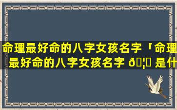 命理最好命的八字女孩名字「命理最好命的八字女孩名字 🦅 是什么」